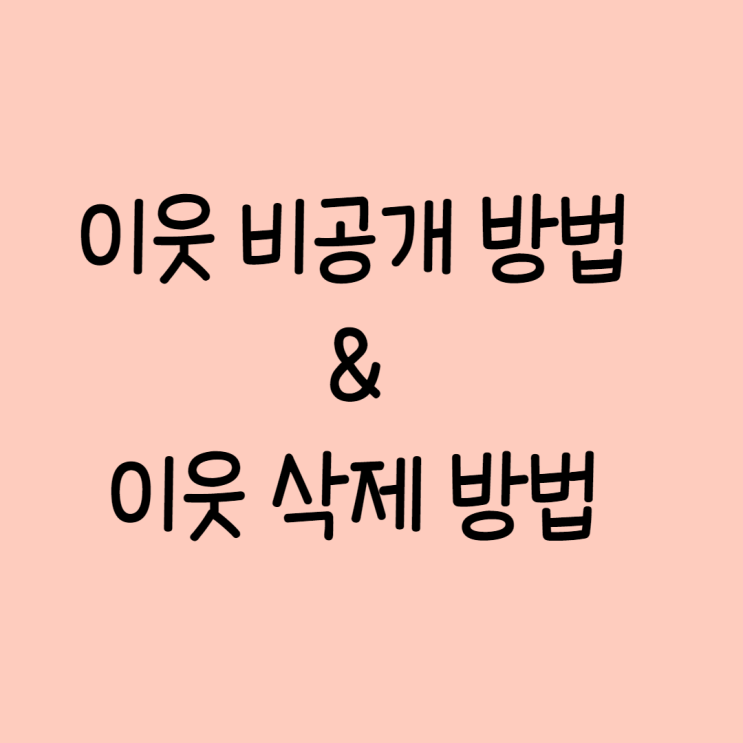 블로그 이웃 비공개와 블로그 이웃 삭제 방법 알아볼게요 블로그 이웃 비공개와 블로그 이웃 삭제 방법 알아볼게요