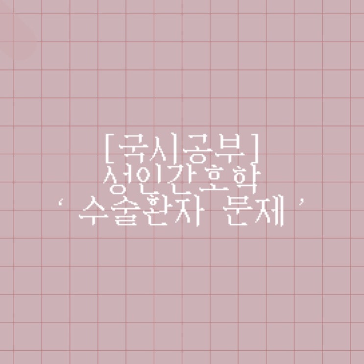  [국시공부] 성인간호학 ‘수술환자 문제’