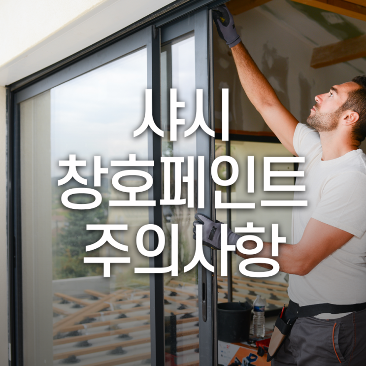  샤시/창호 페인트칠 시공 전/후 주의사항은?