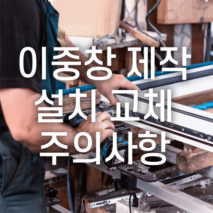  이중창 제작설치교체 시공시주의사항 꼼꼼하게 살펴야 할 부분!