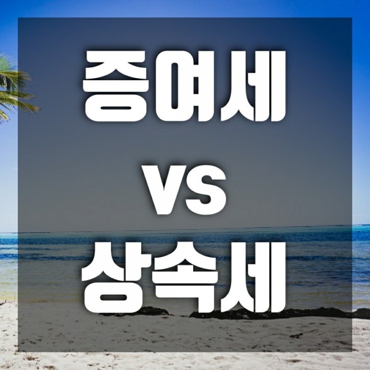 증여세 vs 상속세 비교해보기(세율, 면제한도, 신고기한)