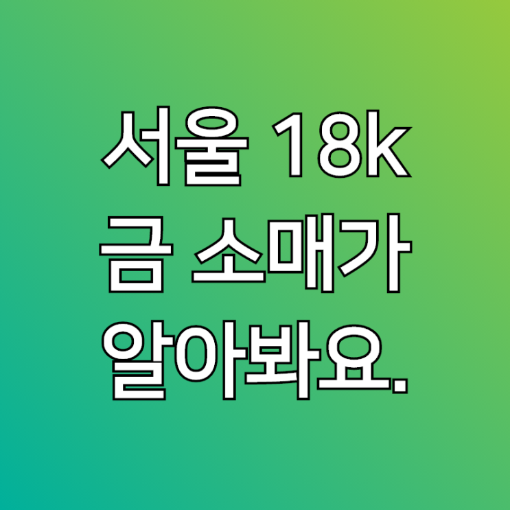  서울18K금소매가 백금 시세 가격 알아볼께요~!