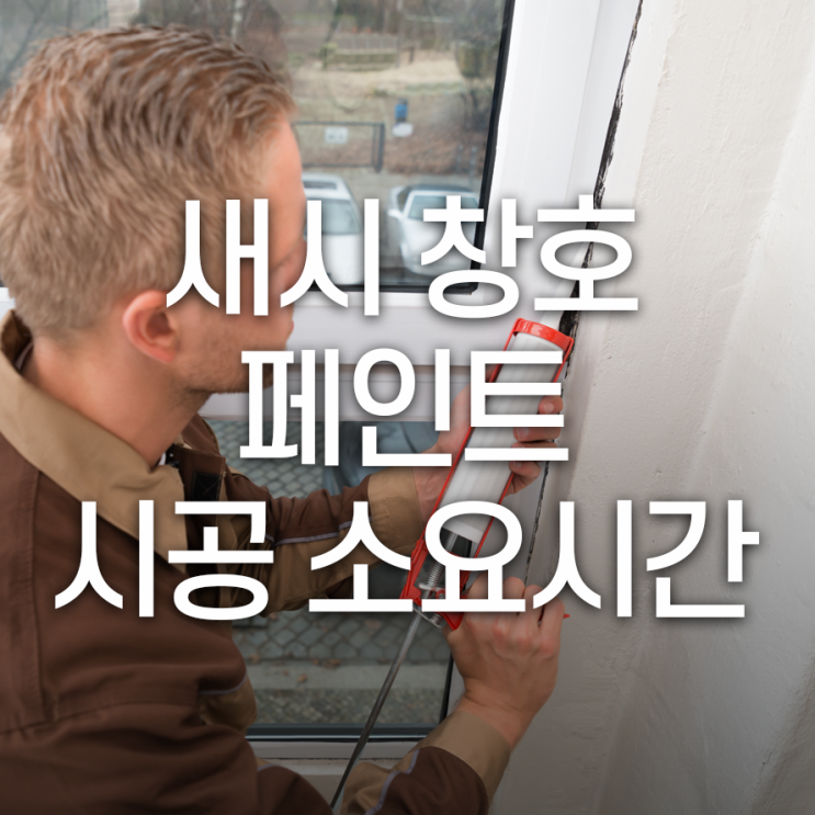  새시 창호 페인트 시공 소요시간 얼마나 걸릴까요?