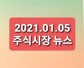 2021.01.05 주식시장뉴스 2021.01.05 주식시장뉴스