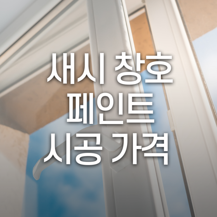  새시 창호 페인트 시공 가격을 결정하는 3가지!