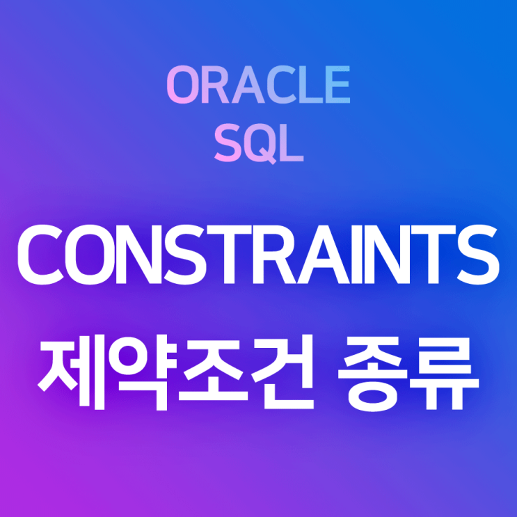 [오라클/SQL] 제약조건(Constraints)의 종류와 특성 요약 정리 : PRIMARY KEY, NOT NULL, UNIQUE, FOREIGN KEY, CHECK