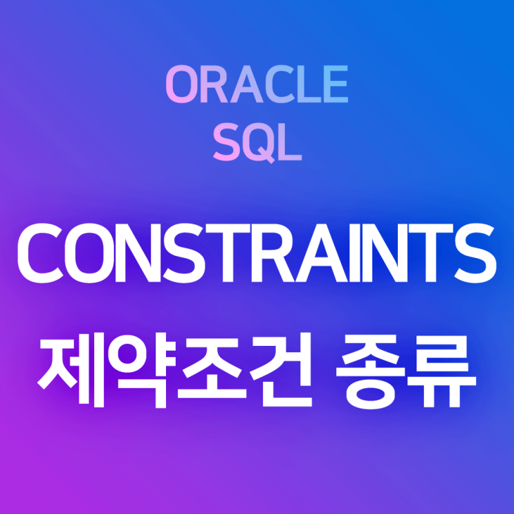  [오라클/SQL] 제약조건(Constraints)의 종류와 특성 요약 정리 : PRIMARY KEY, NOT NULL, UNIQUE, FOREIGN KEY, CHECK
