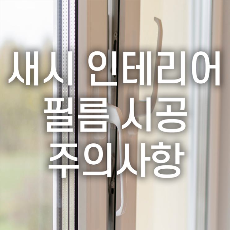  새시 인테리어 필름 시공 시 주의사항 TIP 정리!