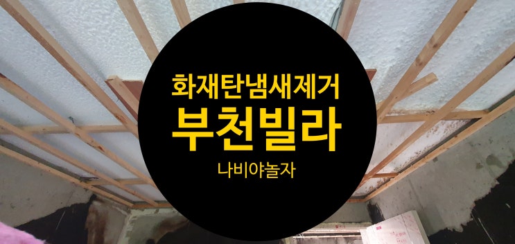  빌라 아파트 화재 탄냄새 제거를 인테리어 시공전에 꼭 하시기 바래요 / 나비야놀자 전문업체