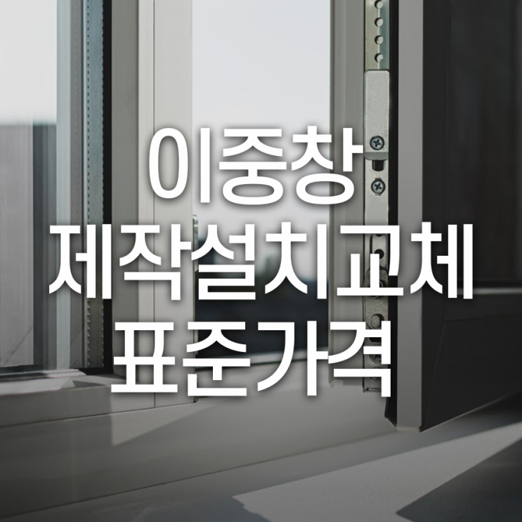  이중창 제작설치교체 표준가격 유리두께와 창호종류에 따라 달라요!