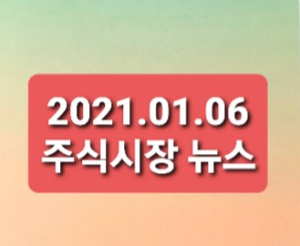 2021.01.06 주식시장뉴스 2021.01.06 주식시장뉴스