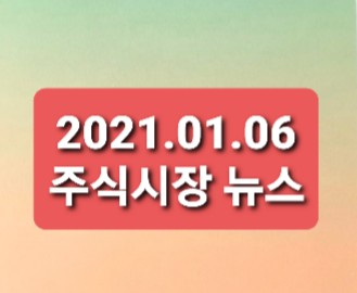 2021.01.06 주식시장뉴스