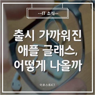  [IT 소식] 출시 가까워진 애플 글래스, 어떻게 나올까