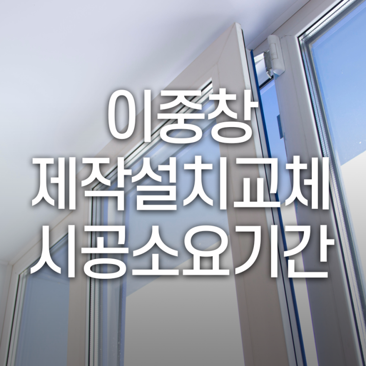  이중창 제작설치교체 시공소요기간 하루 정도 걸려요
