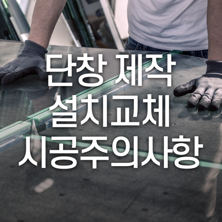  단창 제작설치교체 시공시주의사항 여러가지로 세심하게