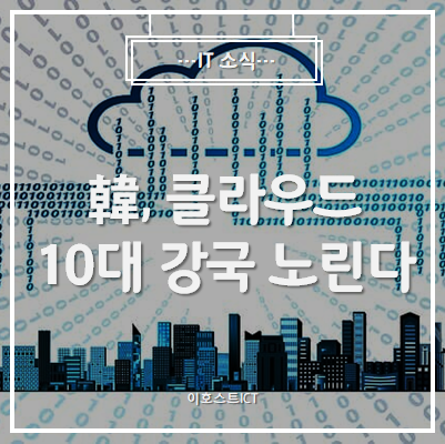  [IT 소식] 클라우드는 이제 필수 인프라...韓, 10대 강국 노린다.