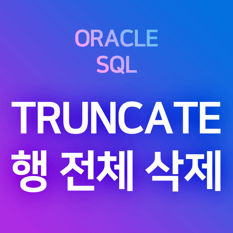[오라클/SQL] TRUNCATE : 테이블의 모든 행(row) 데이터와 행 자체, 레코드 사용하고 있었던 저장공간도 삭제하기