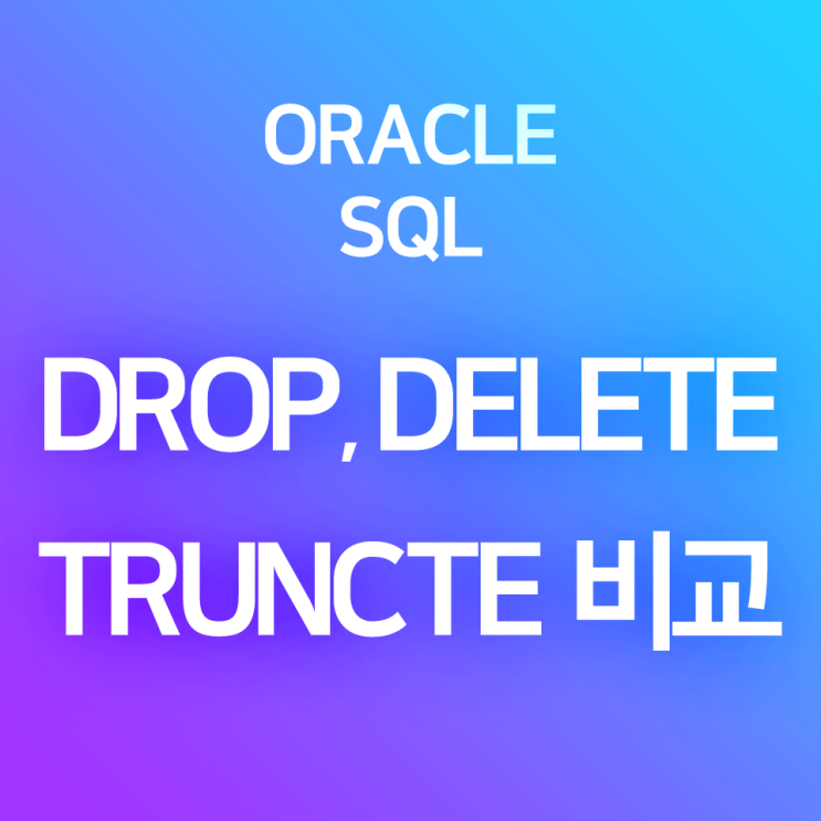 [오라클/SQL] DELETE, TRUNCATE, DROP 비교, 차이 : 데이터 삭제 vs 행 전체 삭제 vs 테이블 전체 삭제