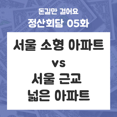 정산회담 05화 - 서울 소형 아파트 vs 서울 근교 넓은 아파트