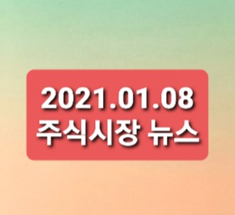 2021.01.08 주식시장뉴스정리 2021.01.08 주식시장뉴스정리