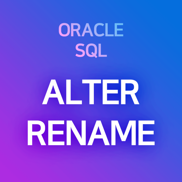 [오라클/SQL] ALTER RENAME : 테이블 이름 변경, 컬럼(변수) 이름 변경, 제약조건 이름 바꾸기