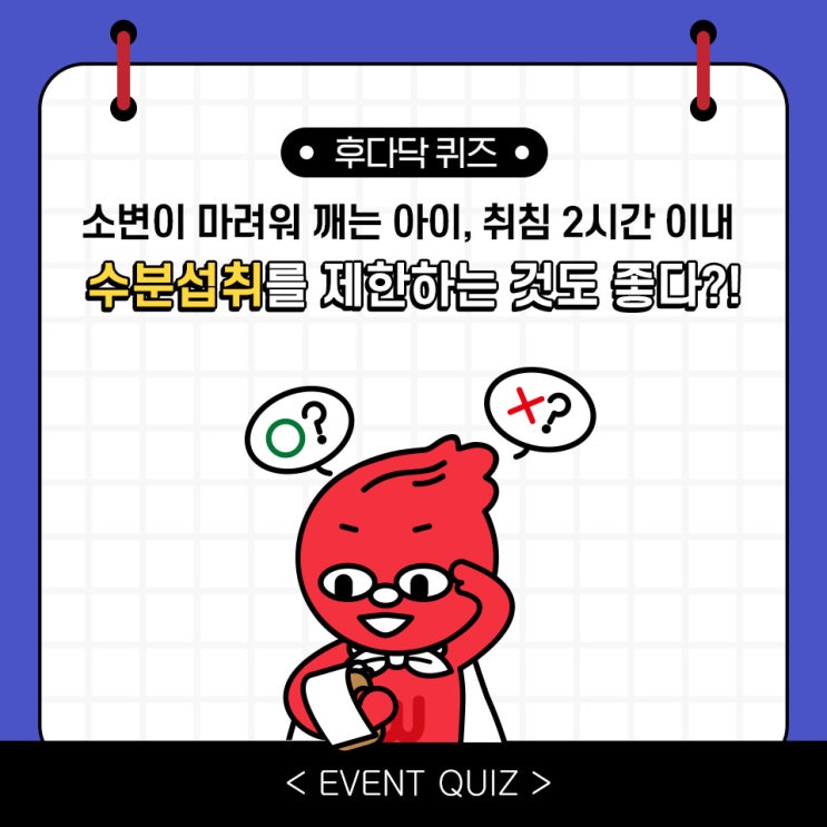 마일리지 퀴즈, 소변이 마려워 깨는 아이, 취침 2시간 이내 수분섭취를 제한하는 것도 좋다?! (1/10) 마일리지 퀴즈, 소변이 마려워 깨는 아이, 취침 2시간 이내 수분섭취를 제한하는 것도 좋다?! (1/10)