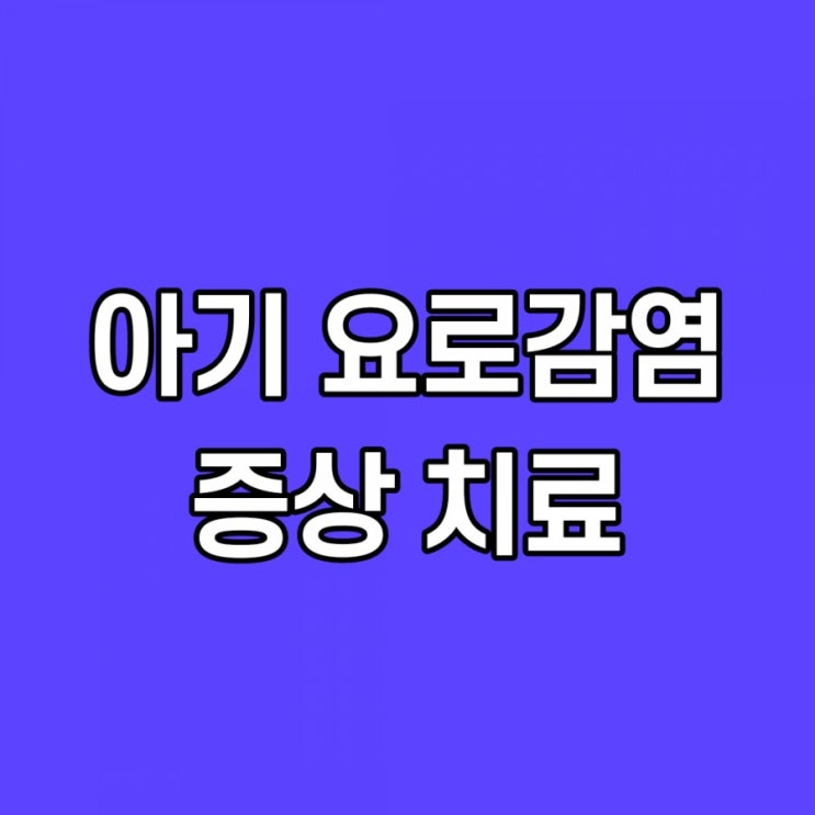  아기 요로감염 증상 검사 치료 이것을 모르면 안 돼요