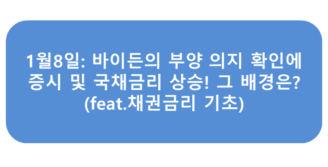  1월8일: 바이든의 부양 의지 확인에 증시 및 국채금리 상승! 그 배경은?(feat.채권금리 기초)
