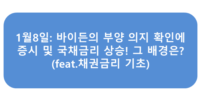 1월8일: 바이든의 부양 의지 확인에 증시 및 국채금리 상승! 그 배경은?(feat.채권금리 기초)