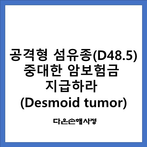 공격형 섬유종(D48.5) 중대한 암보험금 지급하라.(Desmoid tumor)