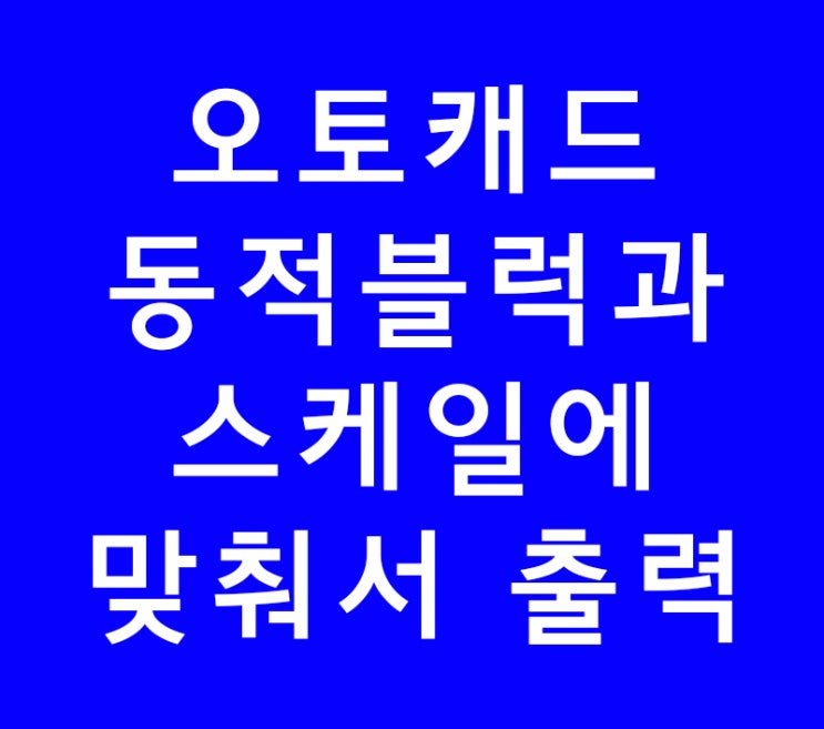 오토캐드 autocad 동적블럭과 스케일에 맞춰서 출력 오토캐드 autocad 동적블럭과 스케일에 맞춰서 출력