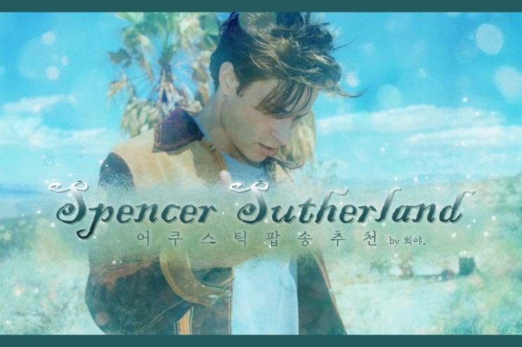  어쿠스틱 팝송 추천 :: 사랑이 힘들거나 권태기가 왔을때 들으면 좋은 노래, Spencer Sutherland