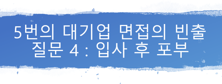  5번의 대기업 면접의 빈출 질문 4 : 입사 후 포부