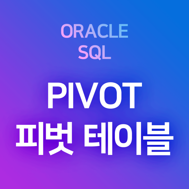 [오라클/SQL] PIVOT : 테이블 행렬전환, 행과 열을 전환한 피벗 테이블 만들기, 집계함수 결과를 (X,Y)에 따라 2차원으로 나타내기