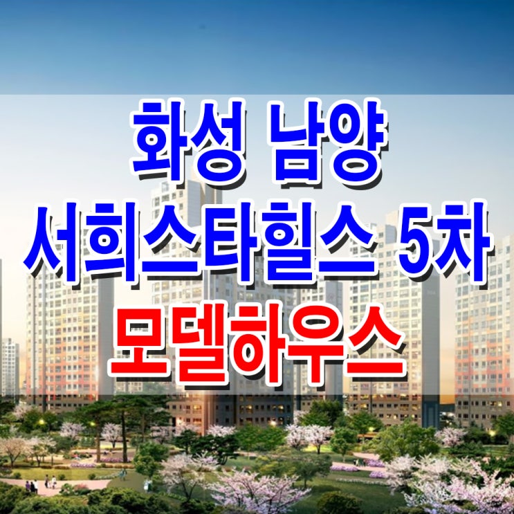  [경기 화성] 남양 서희 스타힐스 5차 모델하우스 분양가 화성시청역 아파트 주택 분양 홍보관