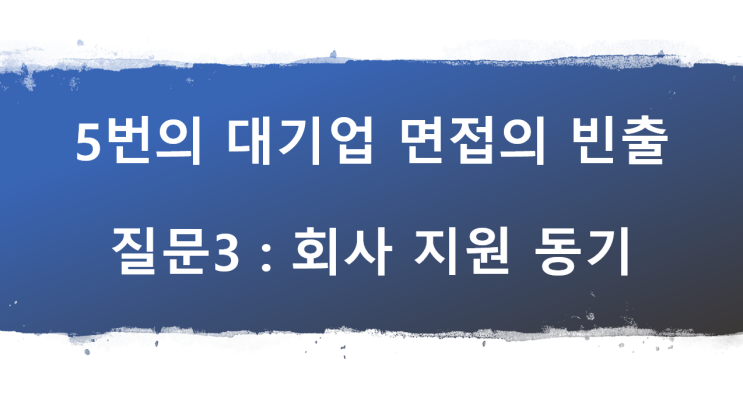  5번의 대기업 면접의 빈출 면접 질문 3 : 회사 지원 동기