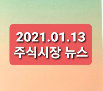 2021.01.13 주식시장뉴스정리 2021.01.13 주식시장뉴스정리