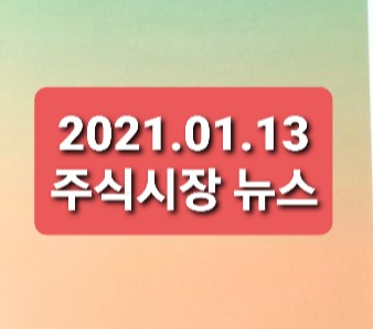 2021.01.13 주식시장뉴스정리