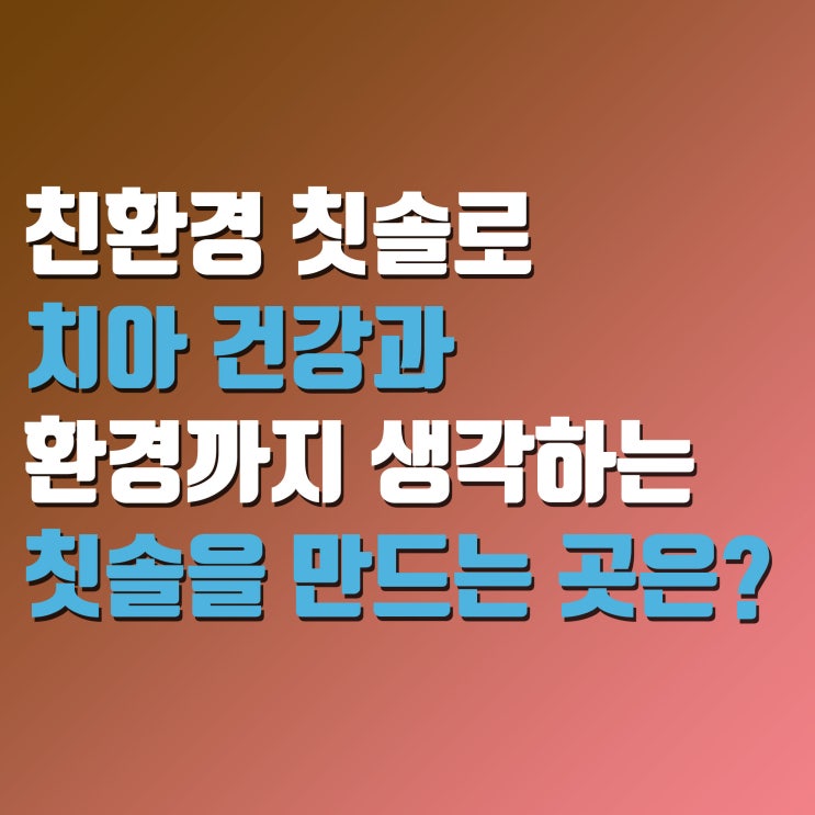  치아건강은 물론 환경까지 생각하는 칫솔제조