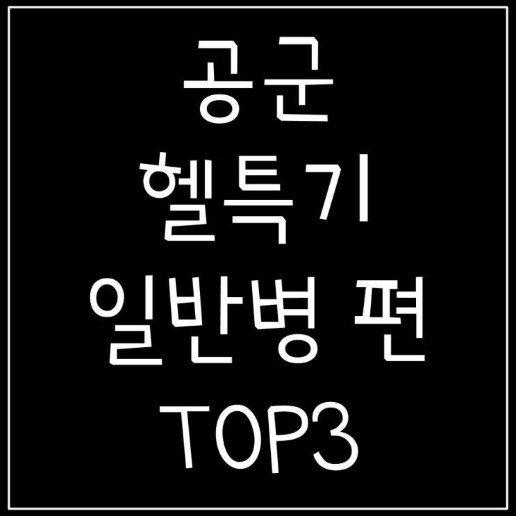 제발 이것만은 피해야 한다. 공군 헬특기 top 3 일반병편