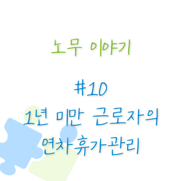 노무 이야기 #10 1년 미만 근로자의 연차휴가관리
