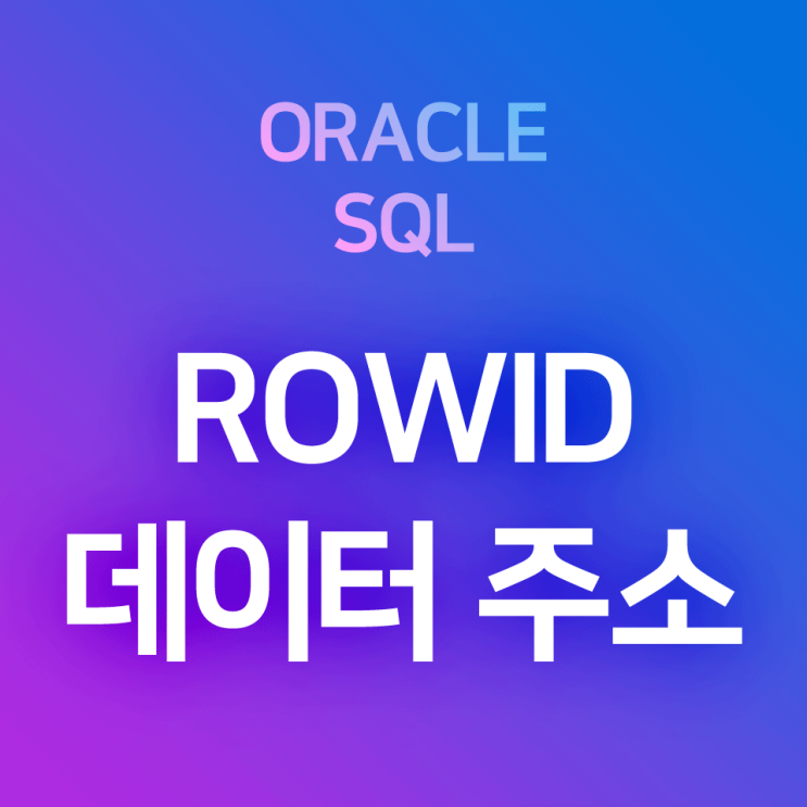 [오라클/SQL] ROWID : 인덱스 관리를 위한 데이터 주소 조회하기