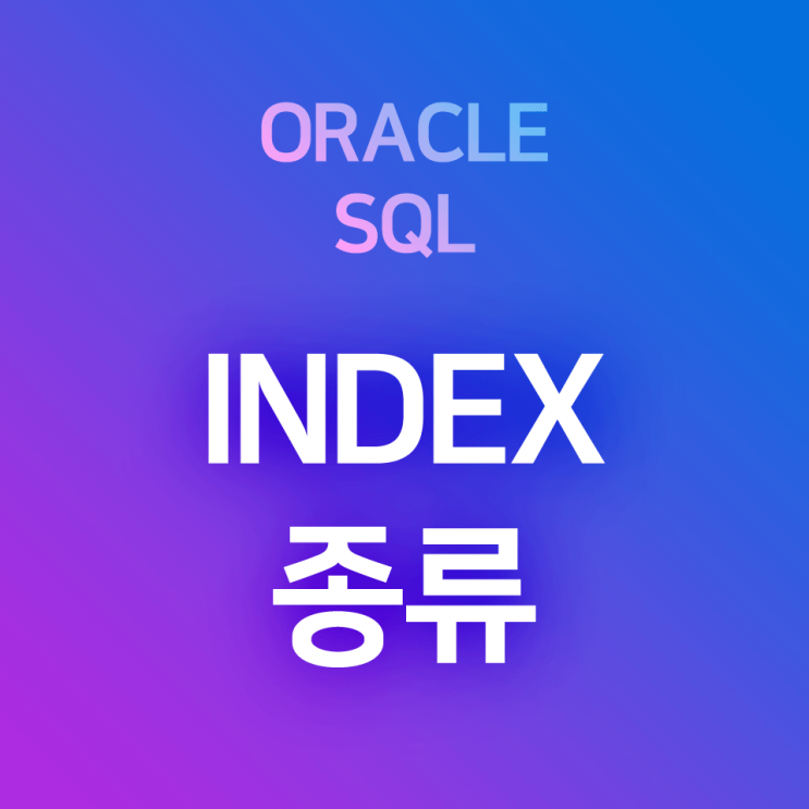 [오라클/SQL] INDEX(인덱스) 종류 요약 정리 : B-TREE, UNIQUE, FBI, Compisite, BITMAP