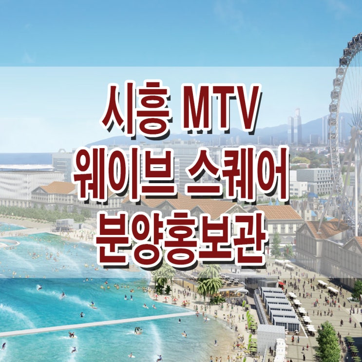 [경기 시흥] 시화 MTV 웨이브 파크 거북섬 웨이브스퀘어 모델하우스 분양가 수변 상가 분양 홍보관