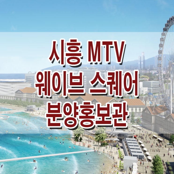  [경기 시흥] 시화 MTV 웨이브 파크 거북섬 웨이브스퀘어 모델하우스 분양가 수변 상가 분양 홍보관