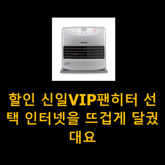 할인 신일VIP팬히터 선택 인터넷을 뜨겁게 달궜대요