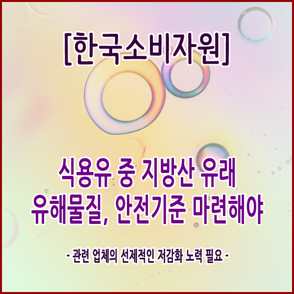  [한국소비자원] 식용유 중 지방산 유래 유해물질, 안전기준 마련해야