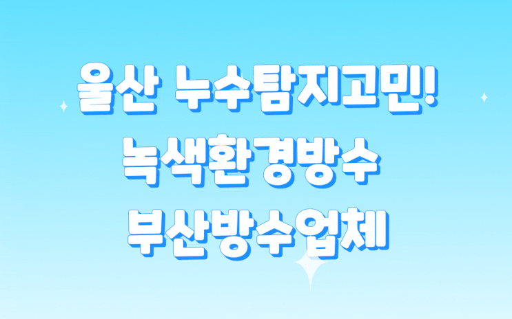 울산누수탐지 고민! 녹색환경방수 부산방수업체