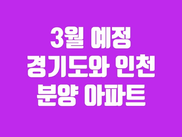 경기도와 인천의 3월 아파트 분양일정-관심단지는 미리 준비하세요