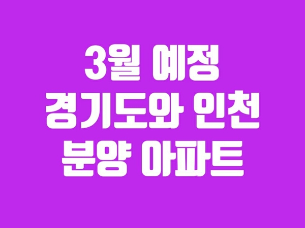  경기도와 인천의 3월 아파트 분양일정-관심단지는 미리 준비하세요
